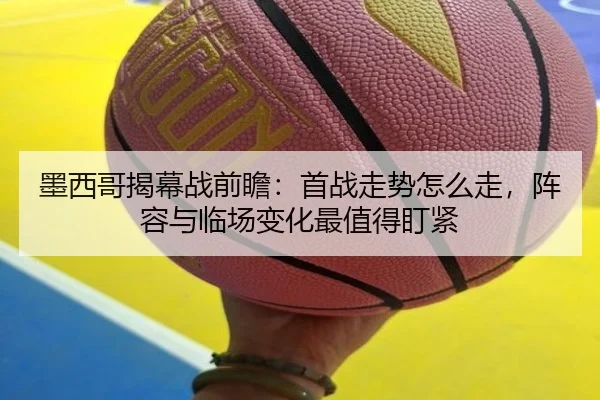 墨西哥揭幕战前瞻：首战走势怎么走，阵容与临场变化最值得盯紧